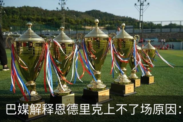 巴媒解释恩德里克上不了场原因：缺乏战术纪律，无法履行安帅要求