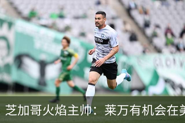 芝加哥火焰主帅：莱万有机会在美国成为超巨，若他来我们能争冠